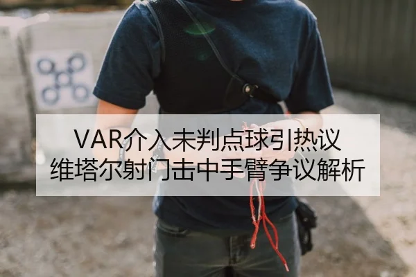 VAR介入未判点球引热议 维塔尔射门击中手臂争议解析（1xBETAPP）
